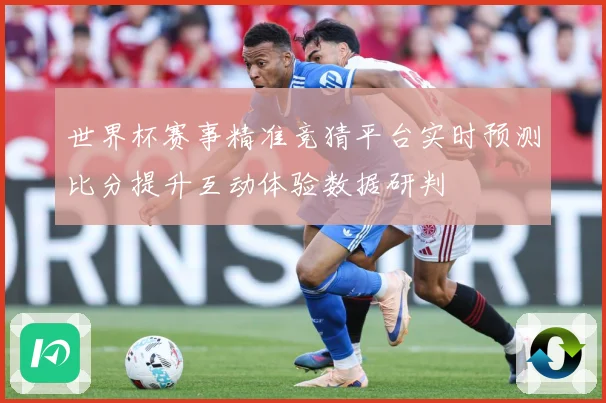 世界杯赛事精准竞猜平台实时预测比分提升互动体验数据研判