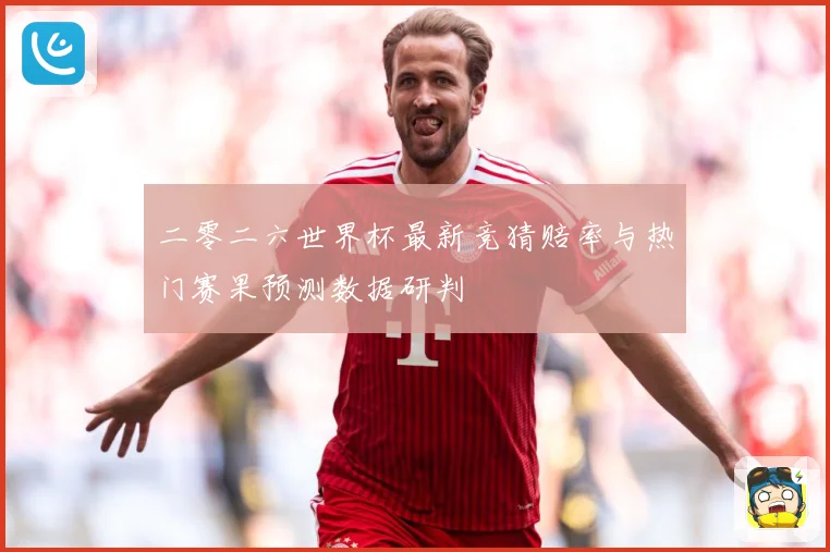 二零二六世界杯最新竞猜赔率与热门赛果预测数据研判