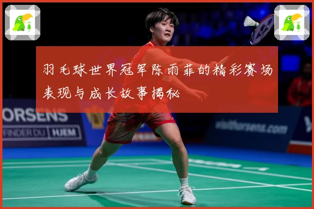 羽毛球世界冠军陈雨菲的精彩赛场表现与成长故事揭秘