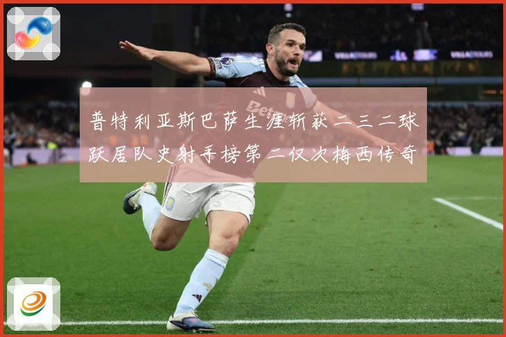 普特利亚斯巴萨生涯斩获二三二球跃居队史射手榜第二仅次梅西传奇战术观察