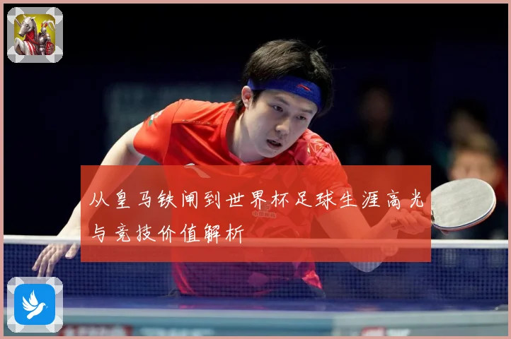 从皇马铁闸到世界杯足球生涯高光与竞技价值解析