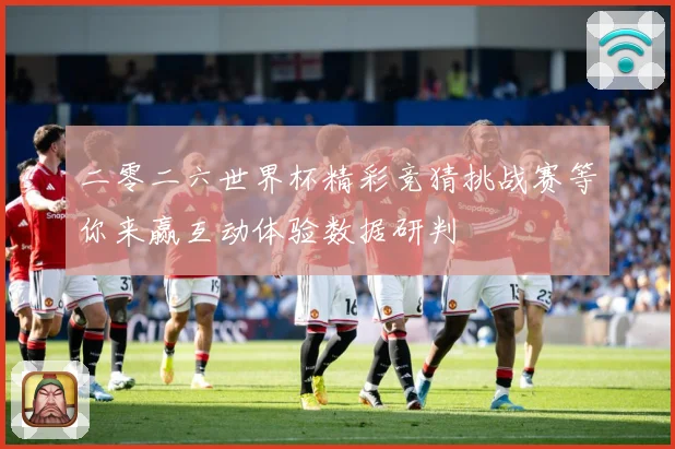 二零二六世界杯精彩竞猜挑战赛等你来赢互动体验数据研判