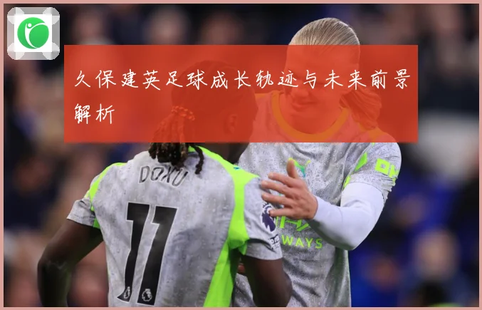 久保建英足球成长轨迹与未来前景解析