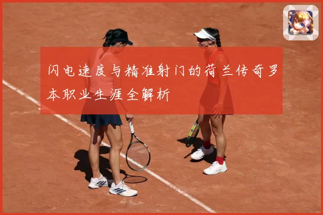 闪电速度与精准射门的荷兰传奇罗本职业生涯全解析