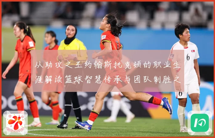 从助攻之王约翰斯托克顿的职业生涯解读篮球智慧传承与团队制胜之道