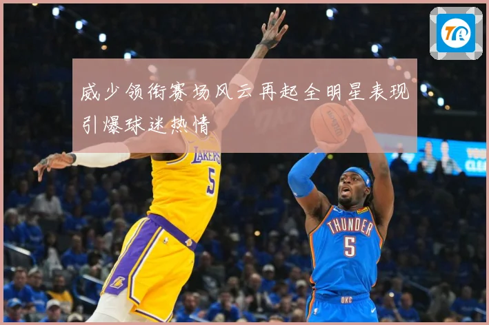 威少领衔赛场风云再起全明星表现引爆球迷热情