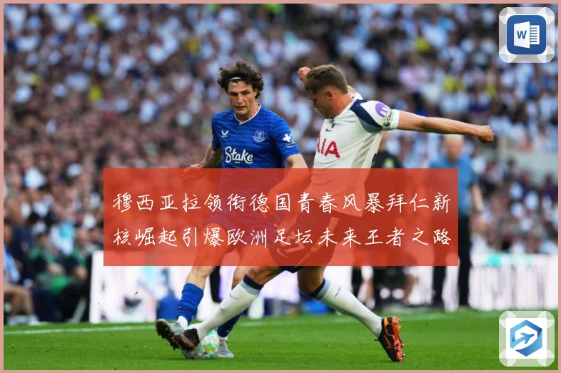 穆西亚拉领衔德国青春风暴拜仁新核崛起引爆欧洲足坛未来王者之路