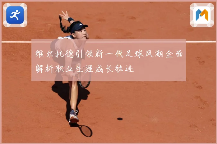 维尔托德引领新一代足球风潮全面解析职业生涯成长轨迹