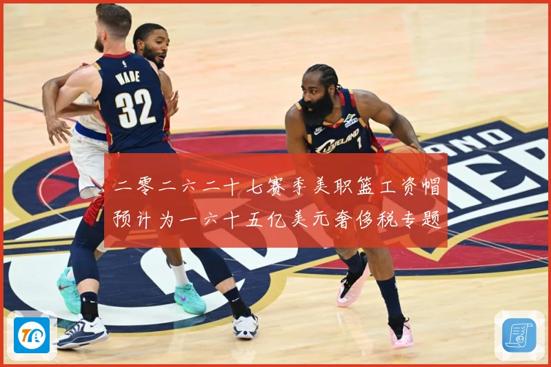 二零二六二十七赛季美职篮工资帽预计为一六十五亿美元奢侈税专题观察