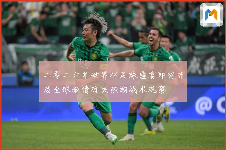 二零二六年世界杯足球盛宴即将开启全球激情对决热潮战术观察