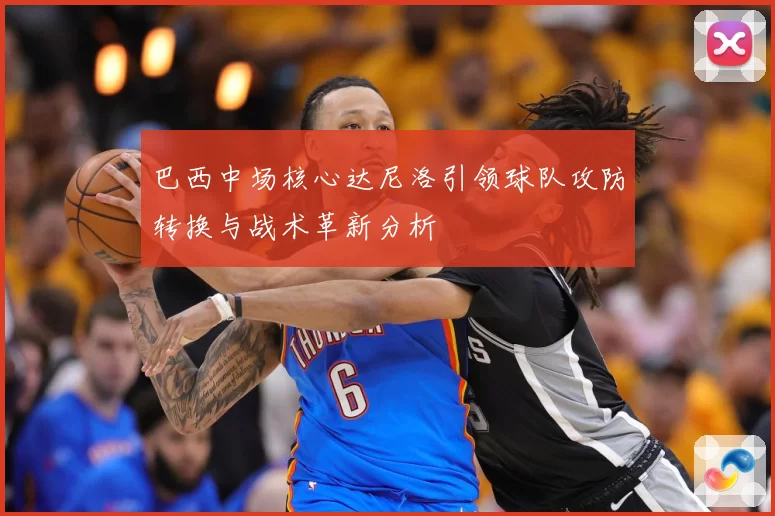 巴西中场核心达尼洛引领球队攻防转换与战术革新分析