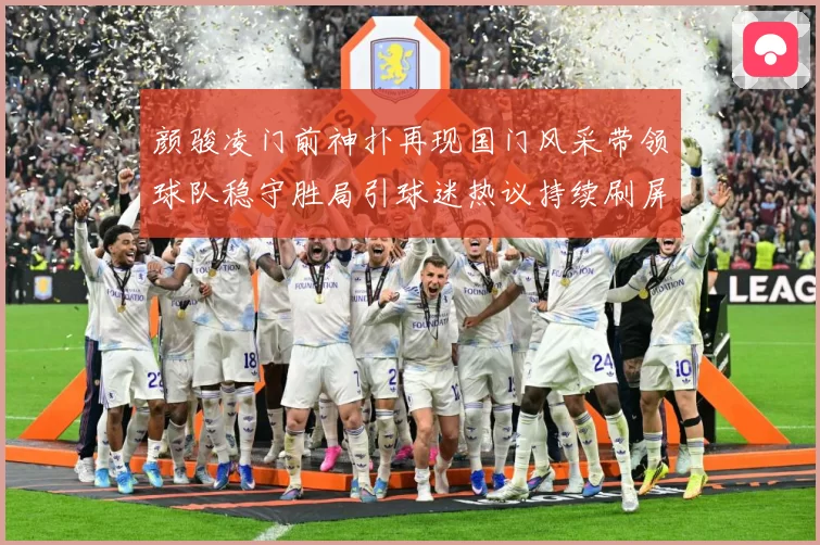 颜骏凌门前神扑再现国门风采带领球队稳守胜局引球迷热议持续刷屏