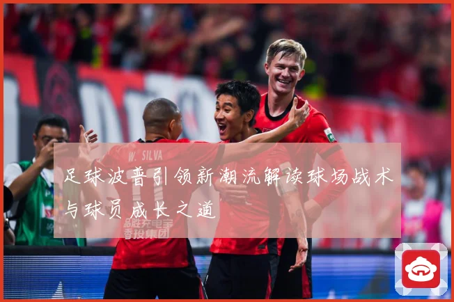 足球波普引领新潮流解读球场战术与球员成长之道