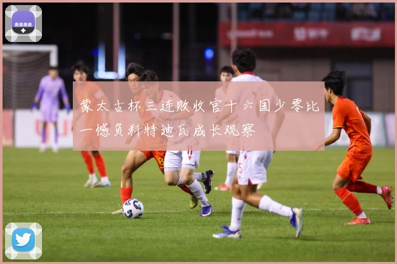 蒙太古杯三连败收官十六国少零比一憾负科特迪瓦成长观察