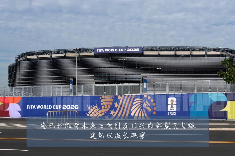 塔巴科维奇未来去向引发门兴内部震荡与球迷热议成长观察