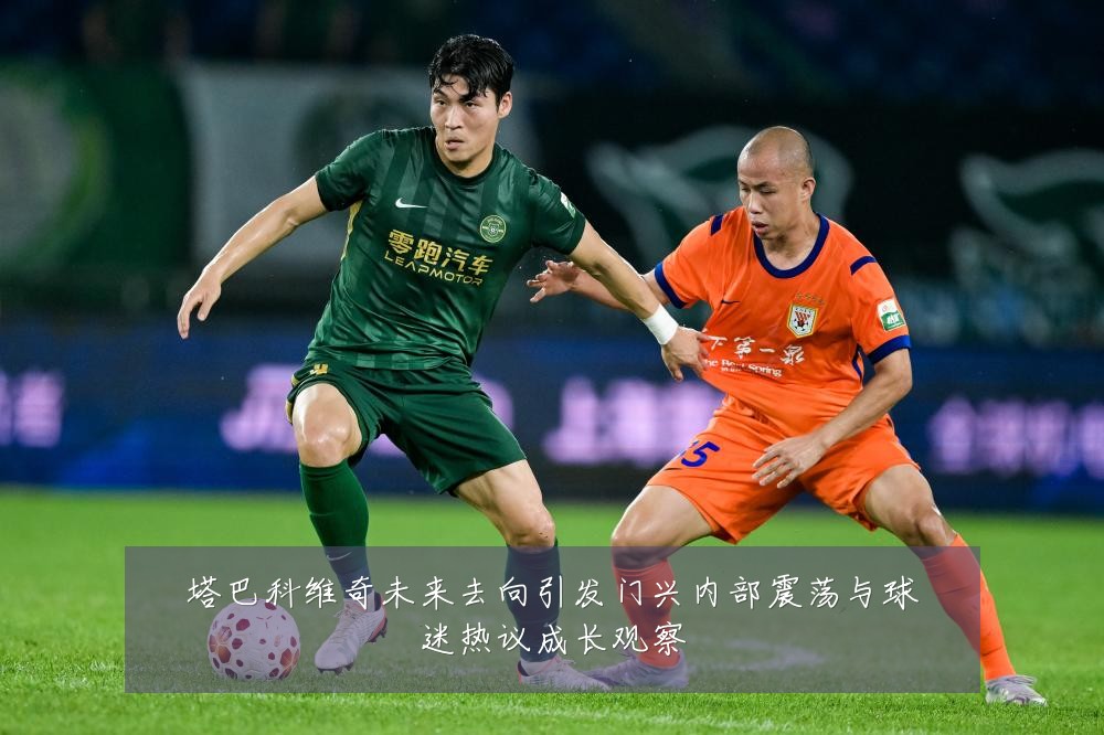 塔巴科维奇未来去向引发门兴内部震荡与球迷热议成长观察