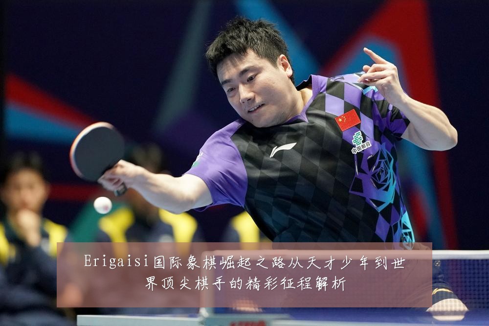 Erigaisi国际象棋崛起之路从天才少年到世界顶尖棋手的精彩征程解析
