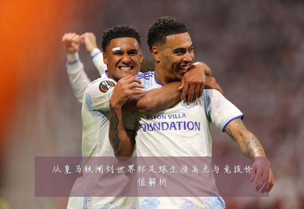 从皇马铁闸到世界杯足球生涯高光与竞技价值解析